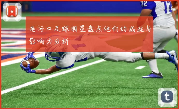 老河口足球明星盘点他们的成就与影响力分析