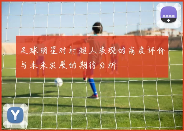 足球明星对村超人表现的高度评价与未来发展的期待分析