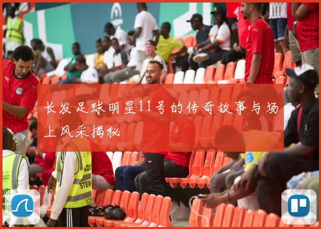 长发足球明星11号的传奇故事与场上风采揭秘