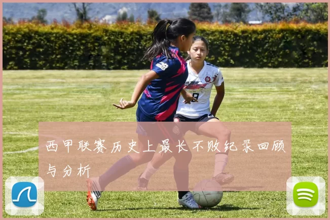 西甲联赛历史上最长不败纪录回顾与分析