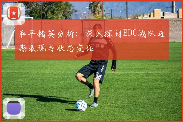 和平精英分析：深入探讨EDG战队近期表现与状态变化