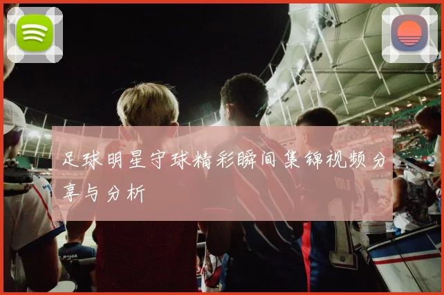 足球明星守球精彩瞬间集锦视频分享与分析