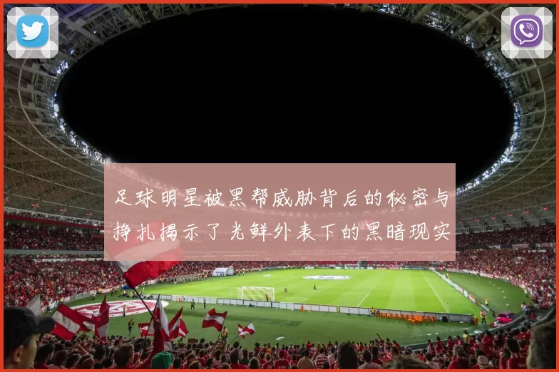 足球明星被黑帮威胁背后的秘密与挣扎揭示了光鲜外表下的黑暗现实