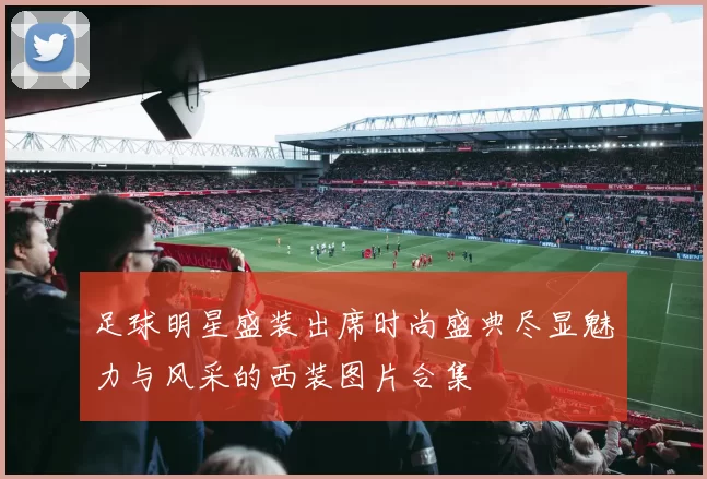 足球明星盛装出席时尚盛典尽显魅力与风采的西装图片合集