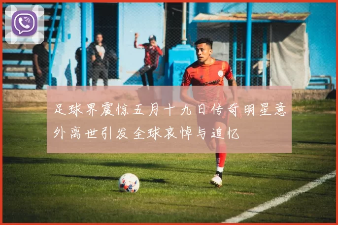 足球界震惊五月十九日传奇明星意外离世引发全球哀悼与追忆