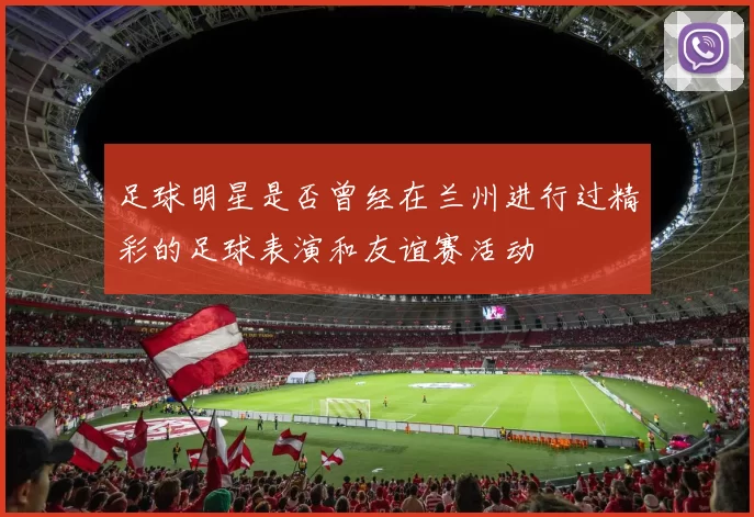 足球明星是否曾经在兰州进行过精彩的足球表演和友谊赛活动