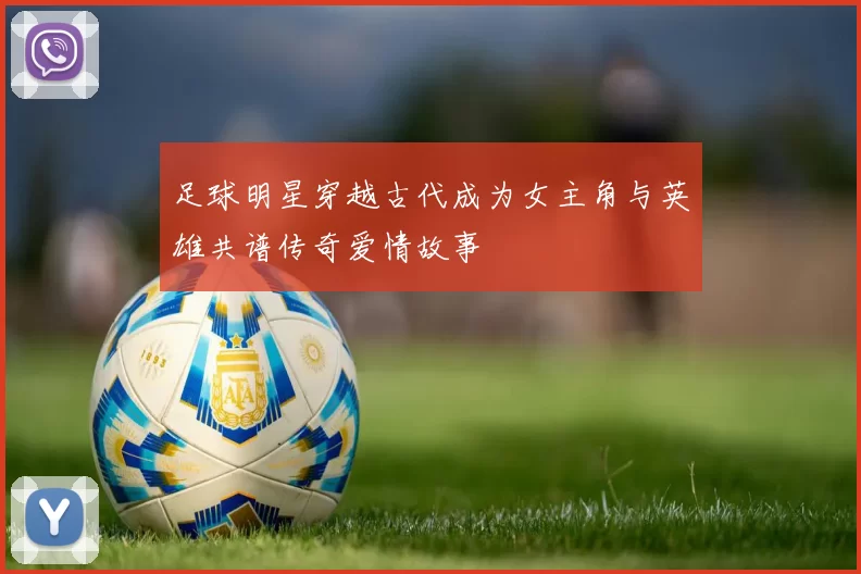 足球明星穿越古代成为女主角与英雄共谱传奇爱情故事
