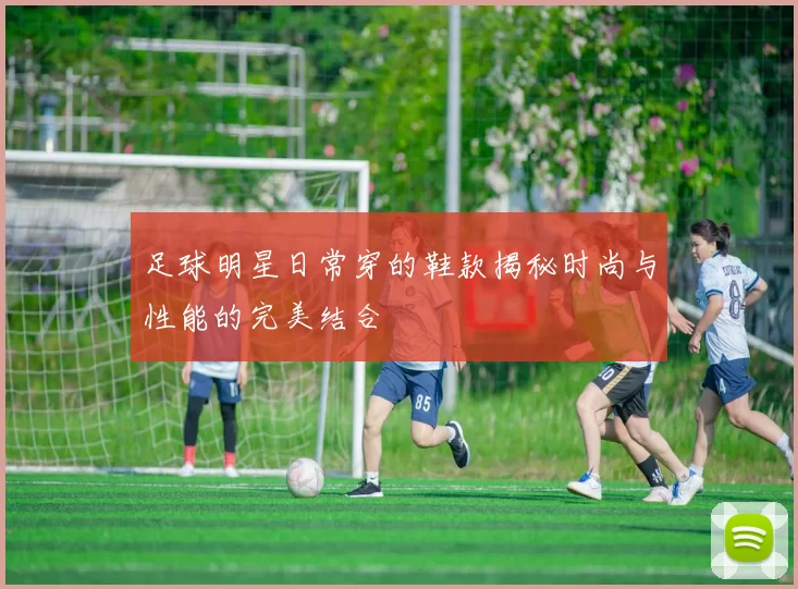 足球明星日常穿的鞋款揭秘时尚与性能的完美结合