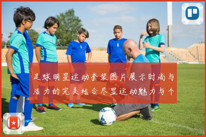 足球明星运动套装图片展示时尚与活力的完美结合尽显运动魅力与个性风格