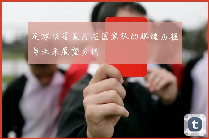 足球明星莱万在国家队的辉煌历程与未来展望分析