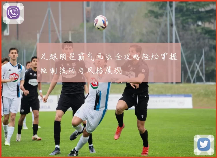 足球明星霸气画法全攻略轻松掌握绘制技巧与风格展现