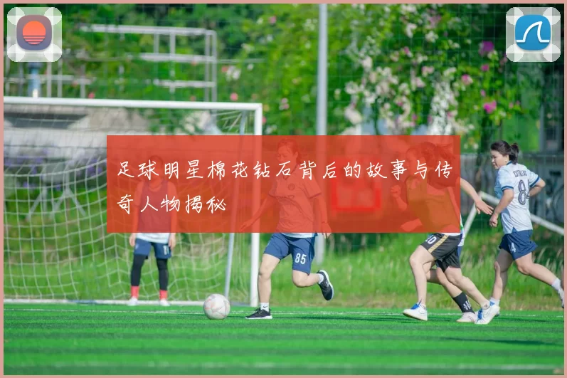 足球明星棉花钻石背后的故事与传奇人物揭秘