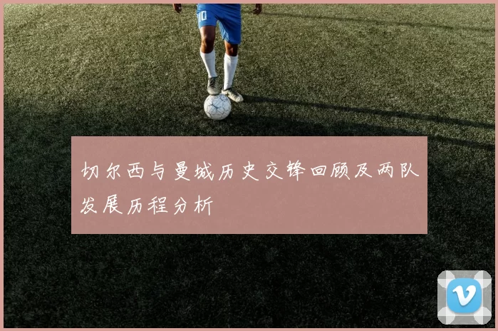 切尔西与曼城历史交锋回顾及两队发展历程分析