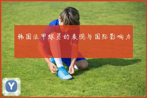 韩国法甲球员的表现与国际影响力