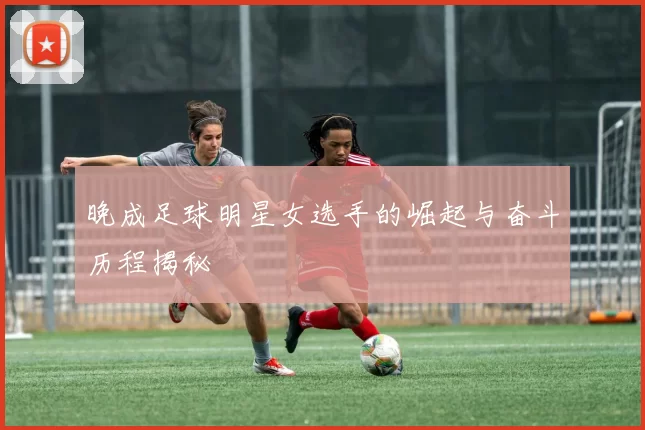 晚成足球明星女选手的崛起与奋斗历程揭秘