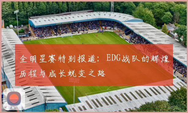 全明星赛特别报道：EDG战队的辉煌历程与成长蜕变之路