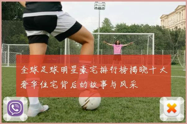 全球足球明星豪宅排行榜揭晓十大奢华住宅背后的故事与风采