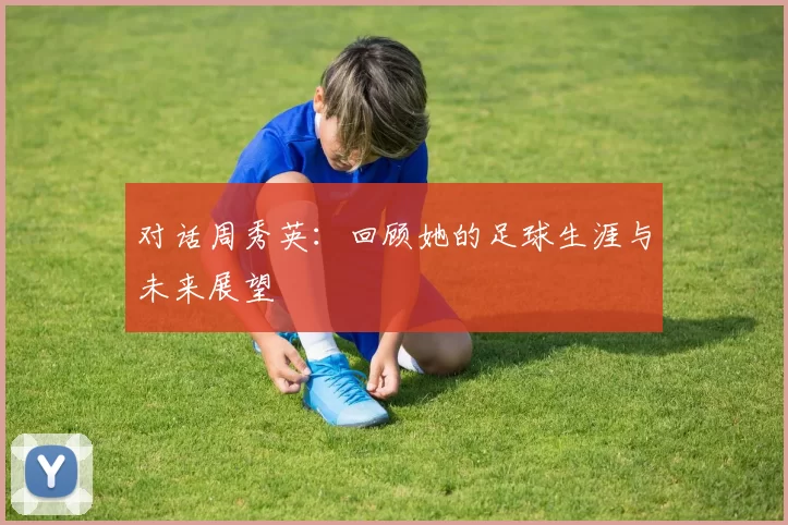 对话周秀英：回顾她的足球生涯与未来展望