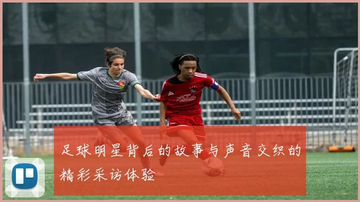 足球明星背后的故事与声音交织的精彩采访体验