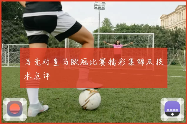 马竞对皇马欧冠比赛精彩集锦及技术点评