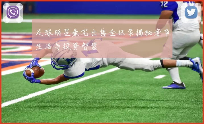 足球明星豪宅出售全记录揭秘奢华生活与投资智慧
