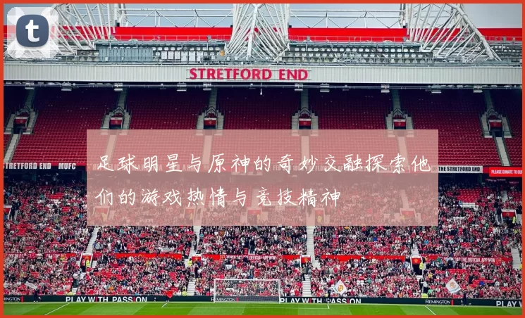 足球明星与原神的奇妙交融探索他们的游戏热情与竞技精神