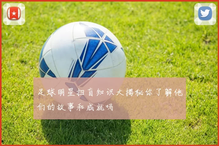 足球明星扫盲知识大揭秘你了解他们的故事和成就吗
