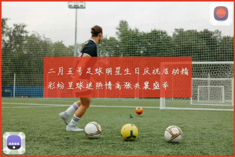 二月五号足球明星生日庆祝活动精彩纷呈球迷热情高涨共襄盛举