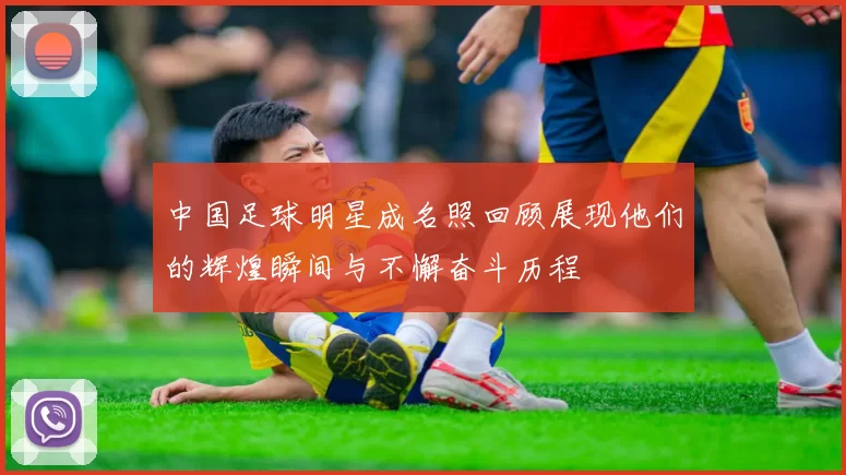中国足球明星成名照回顾展现他们的辉煌瞬间与不懈奋斗历程