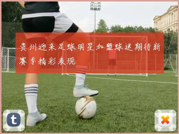 贵州迎来足球明星加盟球迷期待新赛季精彩表现