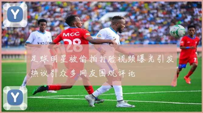 足球明星被偷拍打脸视频曝光引发热议引众多网友围观评论