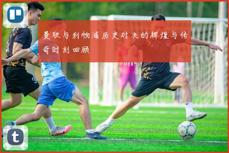 曼联与利物浦历史对决的辉煌与传奇时刻回顾