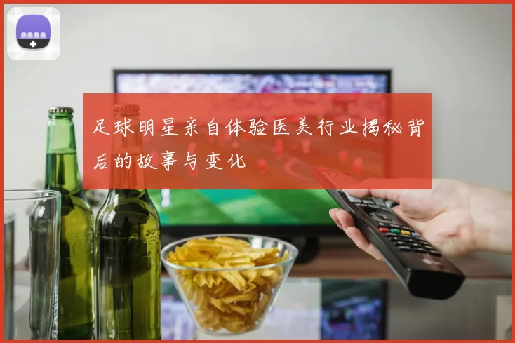 足球明星亲自体验医美行业揭秘背后的故事与变化