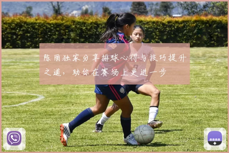 陈丽独家分享排球心得与技巧提升之道，助你在赛场上更进一步
