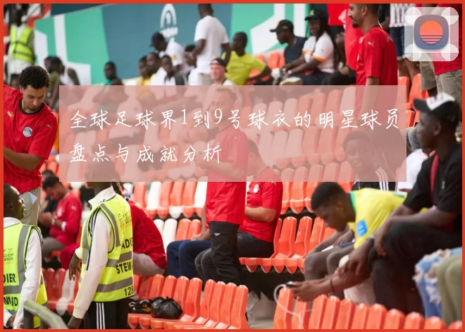 全球足球界1到9号球衣的明星球员盘点与成就分析