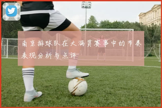 南京排球队在大满贯赛事中的节奏表现分析与点评