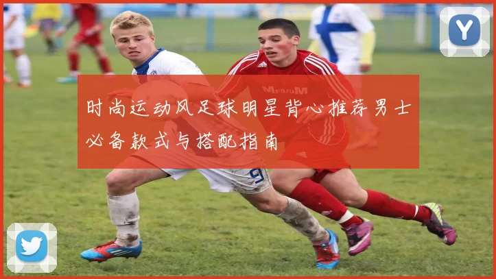 时尚运动风足球明星背心推荐男士必备款式与搭配指南