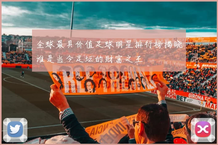 全球最具价值足球明星排行榜揭晓谁是当今足坛的财富之王