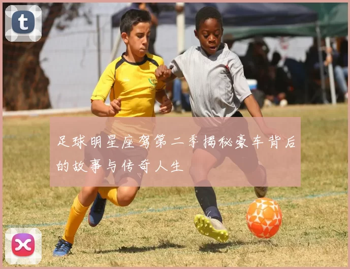 足球明星座驾第二季揭秘豪车背后的故事与传奇人生