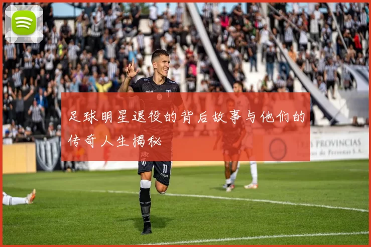 足球明星退役的背后故事与他们的传奇人生揭秘