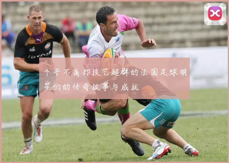 个子不高却技艺超群的法国足球明星们的传奇故事与成就