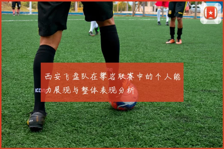 西安飞盘队在攀岩联赛中的个人能力展现与整体表现分析