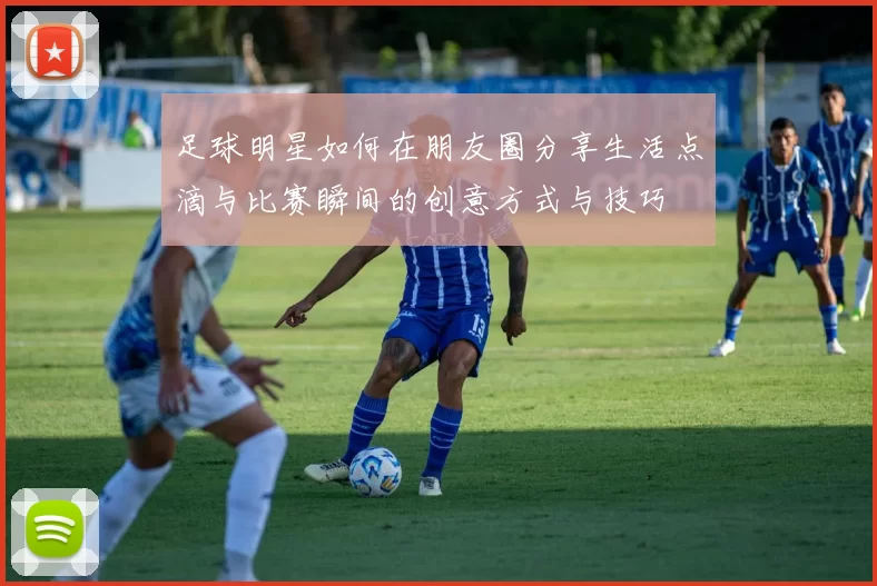足球明星如何在朋友圈分享生活点滴与比赛瞬间的创意方式与技巧