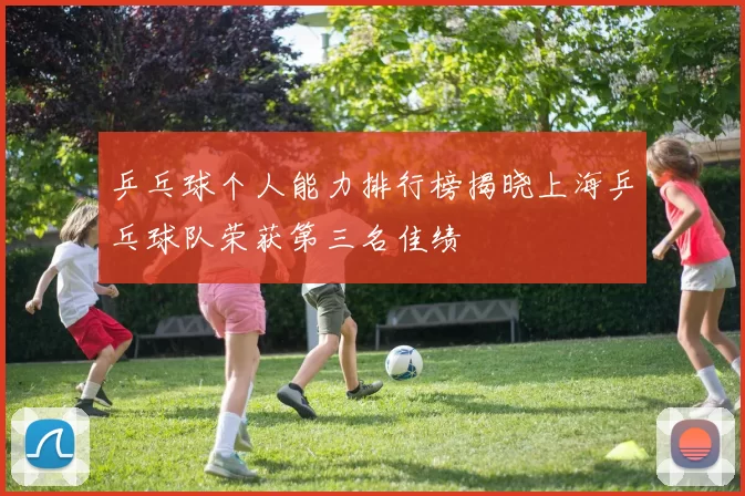 乒乓球个人能力排行榜揭晓上海乒乓球队荣获第三名佳绩