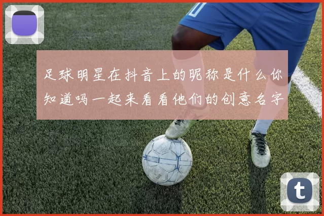足球明星在抖音上的昵称是什么你知道吗一起来看看他们的创意名字吧