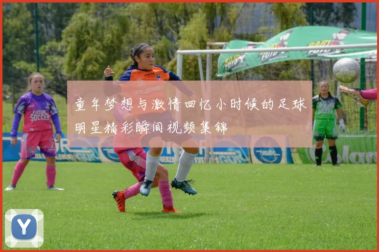 童年梦想与激情回忆小时候的足球明星精彩瞬间视频集锦