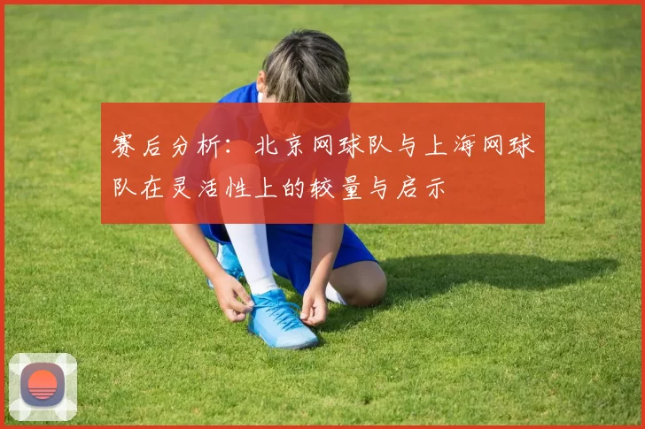 赛后分析：北京网球队与上海网球队在灵活性上的较量与启示