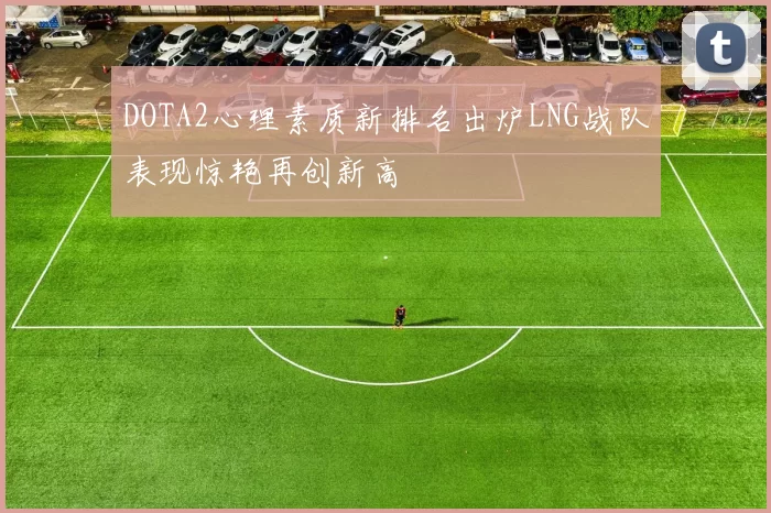 DOTA2心理素质新排名出炉LNG战队表现惊艳再创新高
