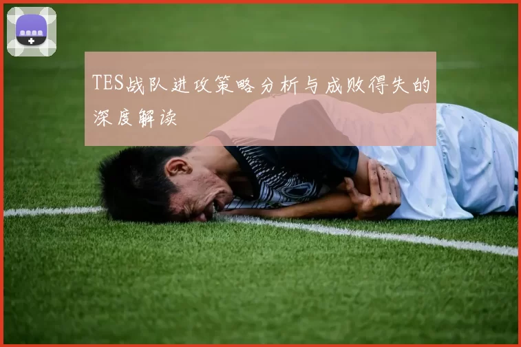 TES战队进攻策略分析与成败得失的深度解读