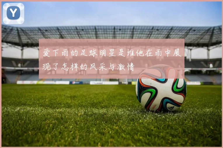 爱下雨的足球明星是谁他在雨中展现了怎样的风采与激情